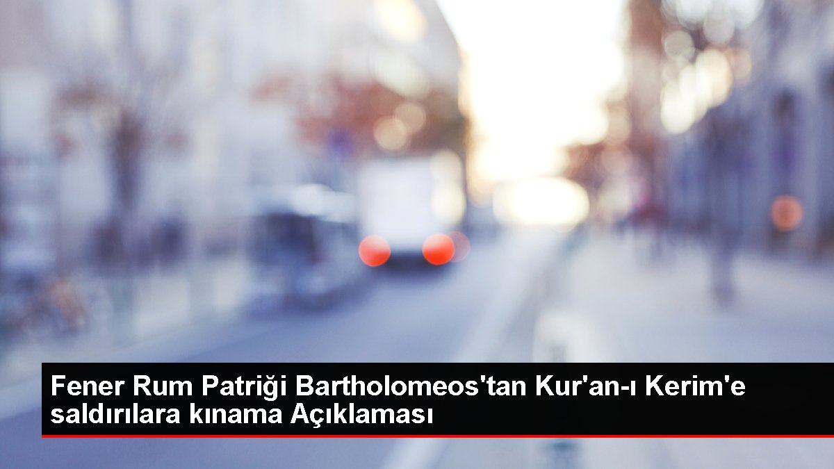 Fener Rum Patriği Bartholomeos'tan Kur'an-ı Kerim'e saldırılara kınama Açıklaması