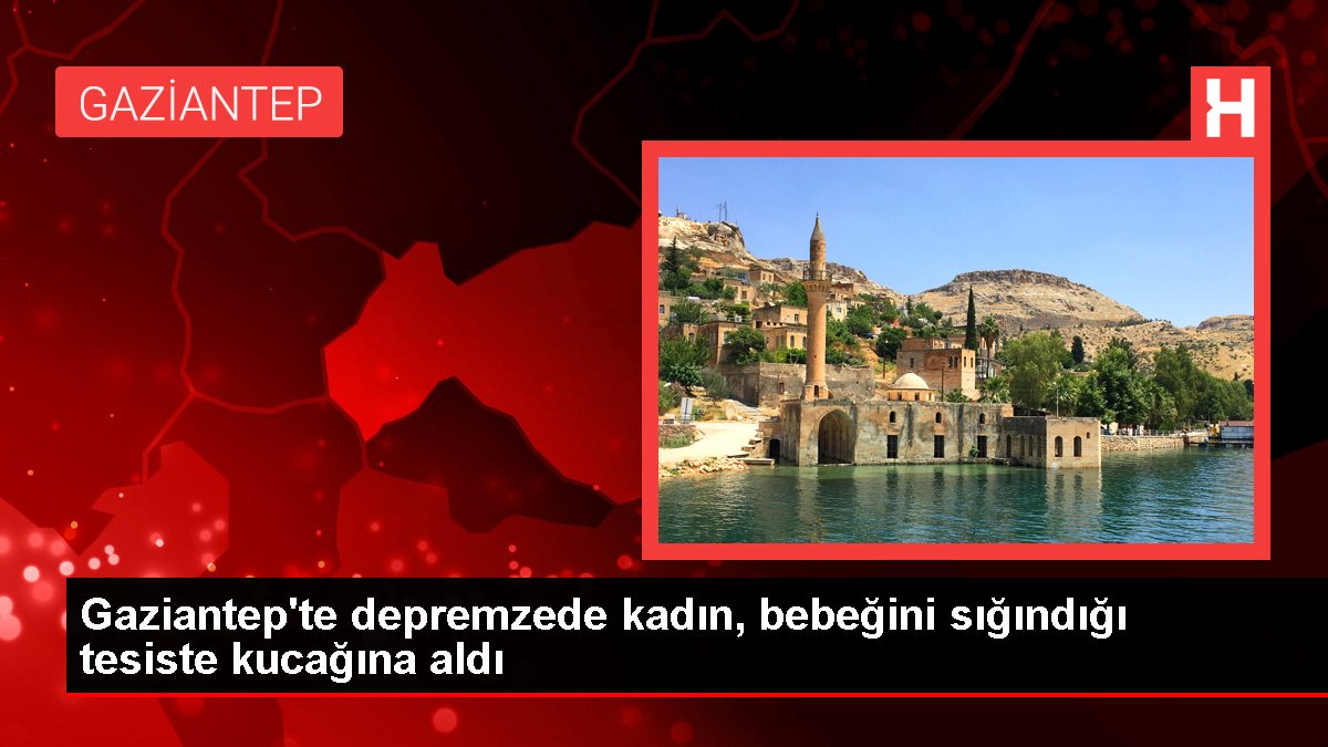 Gaziantep'te depremzede kadın, bebeğini sığındığı tesiste kucağına aldı