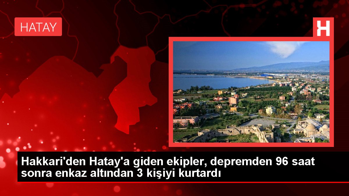 Hakkari'den Hatay'a giden ekipler, depremden 96 saat sonra enkaz altından 3 kişiyi kurtardı