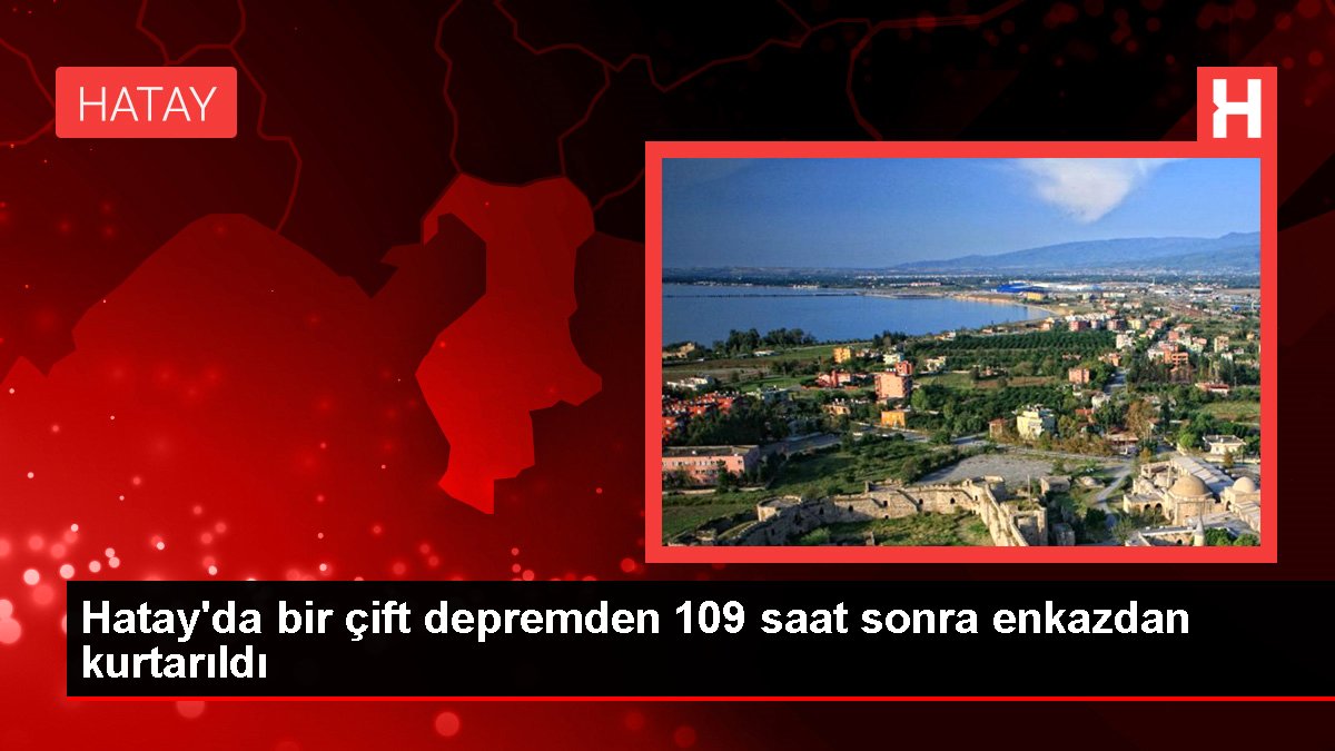 Hatay'da bir çift depremden 109 saat sonra enkazdan kurtarıldı